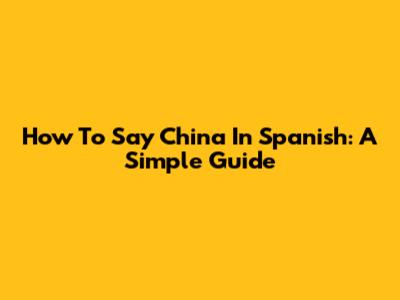 How To Say China In Spanish: A Simple Guide