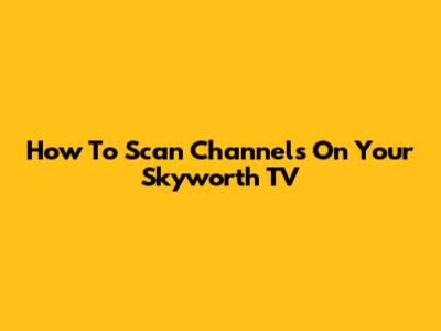 How To Scan Channels On Your Skyworth TV