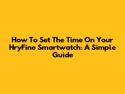 How To Set The Time On Your HryFine Smartwatch: A Simple Guide