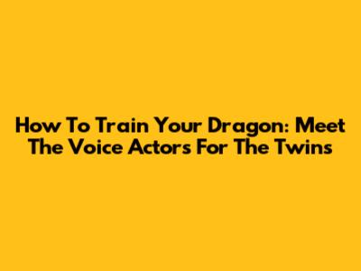 How To Train Your Dragon: Meet The Voice Actors For The Twins