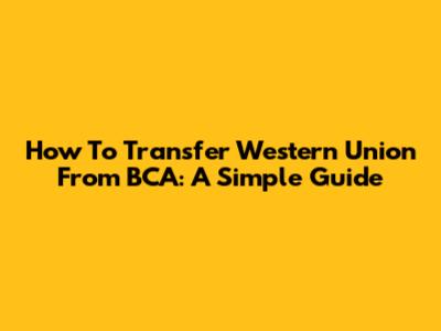 How To Transfer Western Union From BCA: A Simple Guide