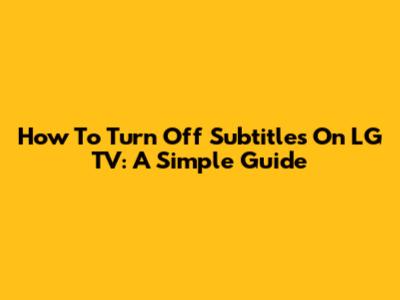How To Turn Off Subtitles On LG TV: A Simple Guide