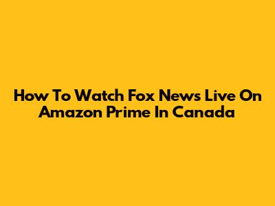 How To Watch Fox News Live On Amazon Prime In Canada