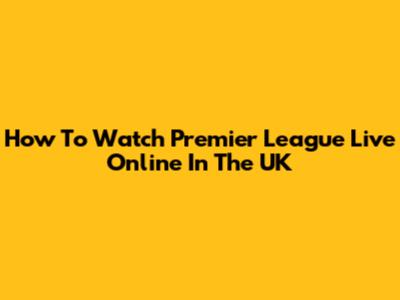 How To Watch Premier League Live Online In The UK