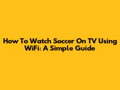 How To Watch Soccer On TV Using WiFi: A Simple Guide