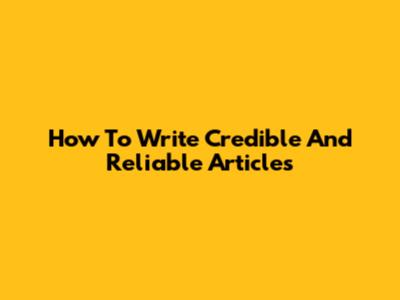 How To Write Credible And Reliable Articles