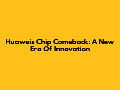 Huawei's Chip Comeback: A New Era Of Innovation