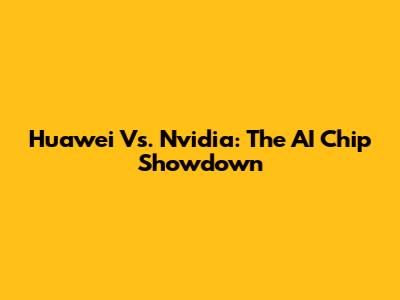 Huawei Vs. Nvidia: The AI Chip Showdown