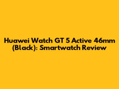 Huawei Watch GT 5 Active 46mm (Black): Smartwatch Review