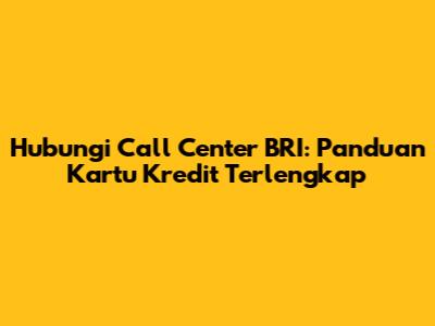 Hubungi Call Center BRI: Panduan Kartu Kredit Terlengkap