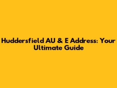 Huddersfield AU & E Address: Your Ultimate Guide