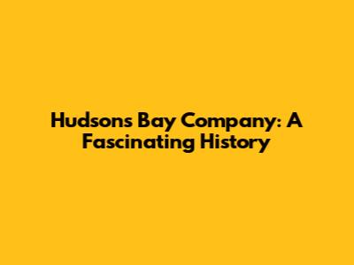 Hudson's Bay Company: A Fascinating History