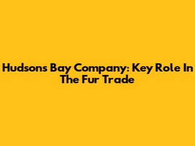 Hudson's Bay Company: Key Role In The Fur Trade
