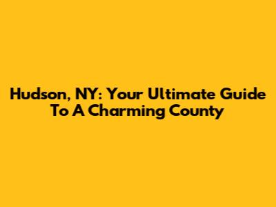 Hudson, NY: Your Ultimate Guide To A Charming County