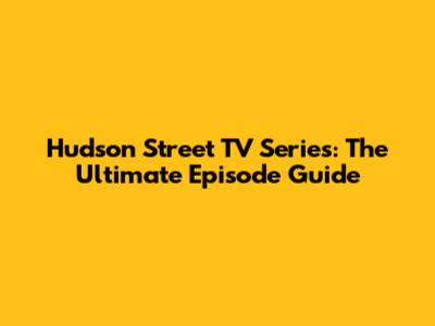 Hudson Street TV Series: The Ultimate Episode Guide