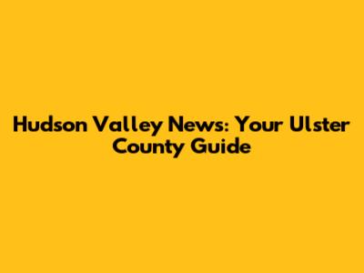 Hudson Valley News: Your Ulster County Guide