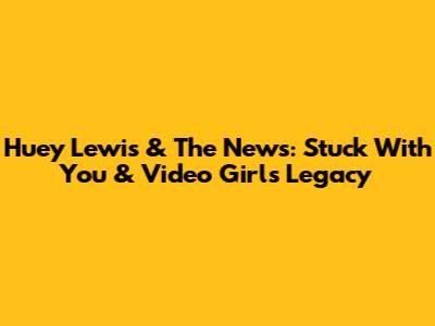 Huey Lewis & The News: Stuck With You & Video Girl's Legacy