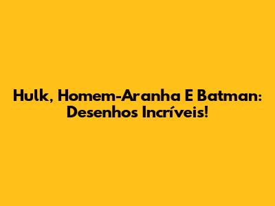 Hulk, Homem-Aranha E Batman: Desenhos Incríveis!