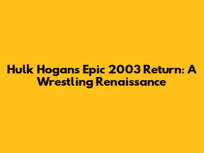 Hulk Hogan's Epic 2003 Return: A Wrestling Renaissance