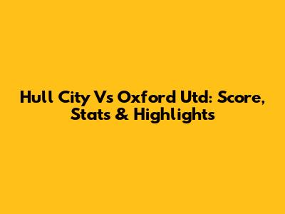 Hull City Vs Oxford Utd: Score, Stats & Highlights