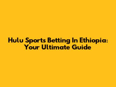Hulu Sports Betting In Ethiopia: Your Ultimate Guide