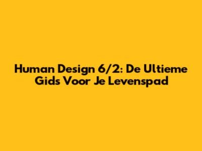 Human Design 6/2: De Ultieme Gids Voor Je Levenspad
