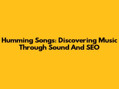 Humming Songs: Discovering Music Through Sound And SEO