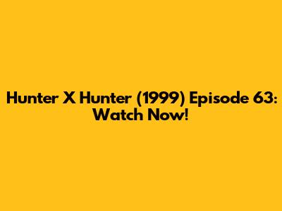 Hunter X Hunter (1999) Episode 63: Watch Now!