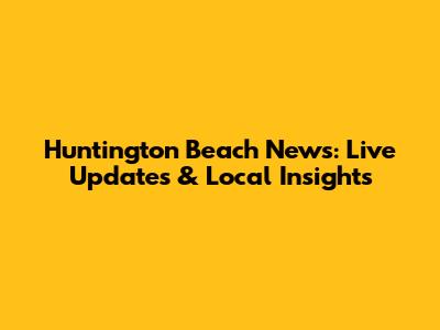 Huntington Beach News: Live Updates & Local Insights