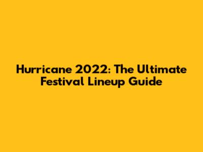 Hurricane 2022: The Ultimate Festival Lineup Guide