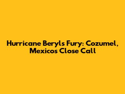 Hurricane Beryl's Fury: Cozumel, Mexico's Close Call