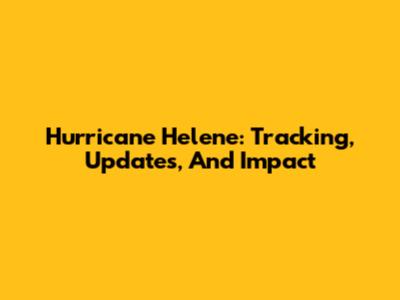 Hurricane Helene: Tracking, Updates, And Impact