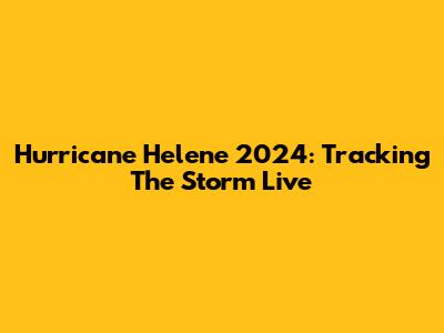 Hurricane Helene 2024: Tracking The Storm Live