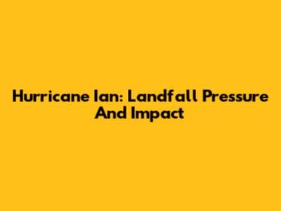 Hurricane Ian: Landfall Pressure And Impact