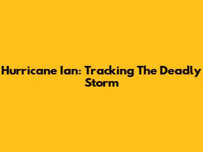 Hurricane Ian: Tracking The Deadly Storm