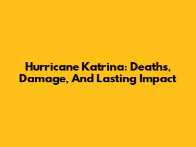 Hurricane Katrina: Deaths, Damage, And Lasting Impact