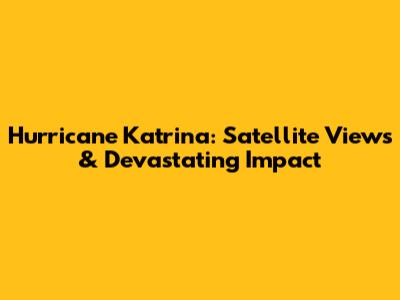 Hurricane Katrina: Satellite Views & Devastating Impact