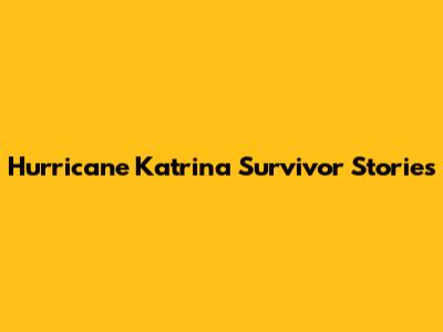 Hurricane Katrina Survivor Stories