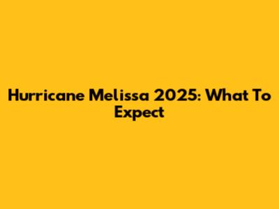 Hurricane Melissa 2025: What To Expect
