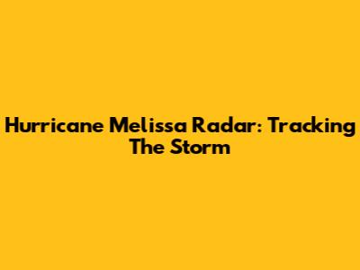 Hurricane Melissa Radar: Tracking The Storm