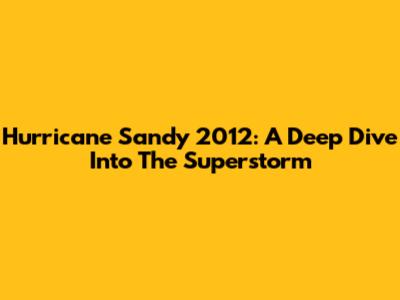 Hurricane Sandy 2012: A Deep Dive Into The Superstorm