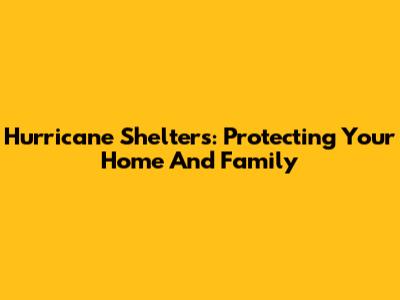 Hurricane Shelters: Protecting Your Home And Family