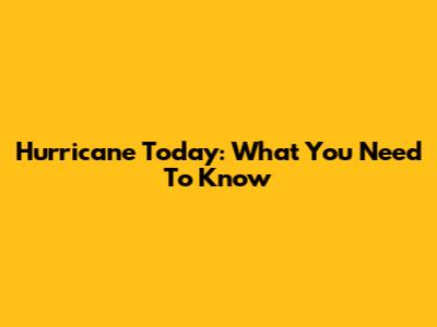 Hurricane Today: What You Need To Know