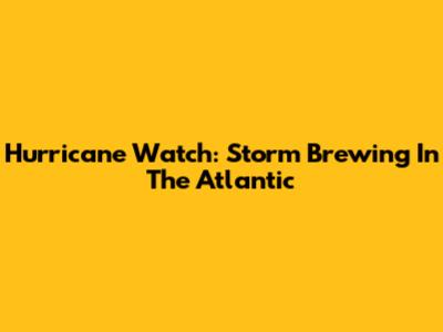 Hurricane Watch: Storm Brewing In The Atlantic