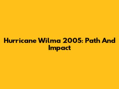 Hurricane Wilma 2005: Path And Impact