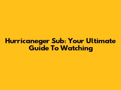 Hurricaneger Sub: Your Ultimate Guide To Watching