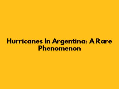 Hurricanes In Argentina: A Rare Phenomenon