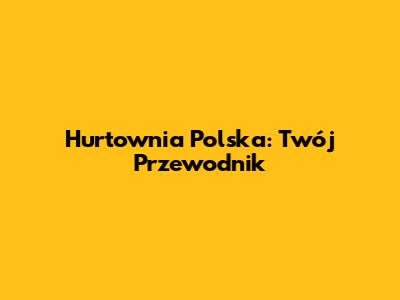 Hurtownia Polska: Twój Przewodnik
