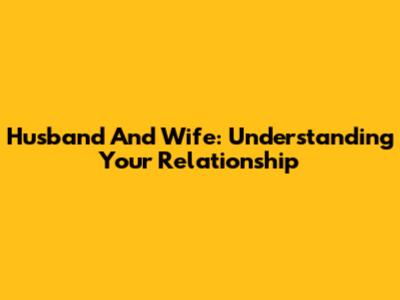 Husband And Wife: Understanding Your Relationship