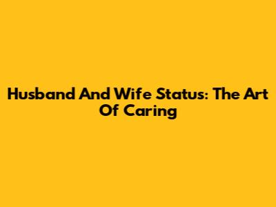 Husband And Wife Status: The Art Of Caring